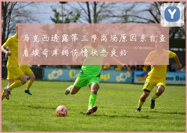 马克西透露第三节离场原因亲自查看埃奇库姆伤情状态良好