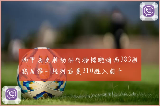 西甲历史胜场排行榜揭晓梅西383胜稳居第一格列兹曼310胜入前十
