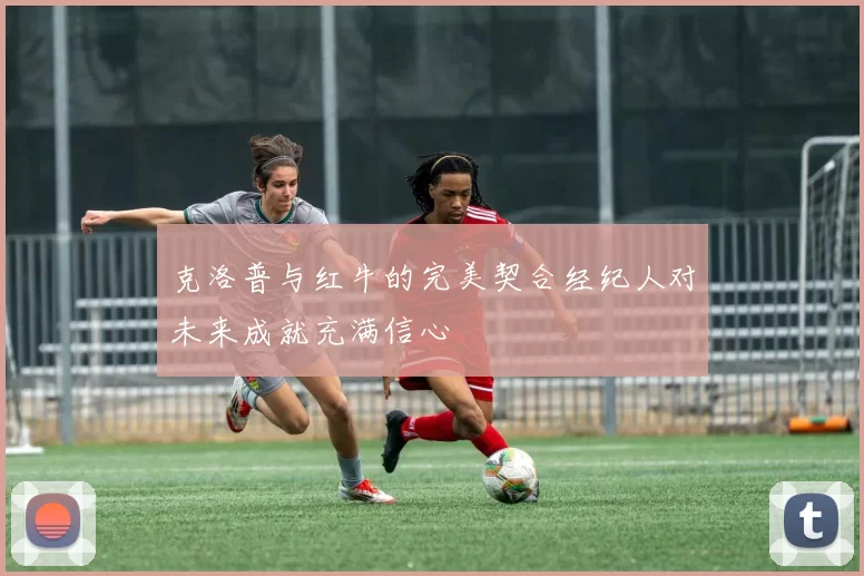 克洛普与红牛的完美契合经纪人对未来成就充满信心